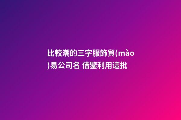 比較潮的三字服飾貿(mào)易公司名 借鑒利用這批